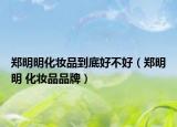 鄭明明化妝品到底好不好（鄭明明 化妝品品牌）