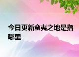 今日更新蠻夷之地是指哪里