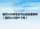現(xiàn)代ix35停車后可以自動(dòng)落鎖嗎（現(xiàn)代ix35停產(chǎn)了嗎）