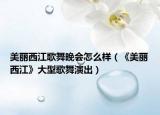 美麗西江歌舞晚會怎么樣（《美麗西江》大型歌舞演出）