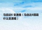 馬自達6 變速箱（馬自達6搭載什么變速箱）