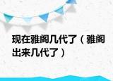 現(xiàn)在雅閣幾代了（雅閣出來幾代了）