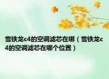 雪鐵龍c4的空調(diào)濾芯在哪（雪鐵龍c4的空調(diào)濾芯在哪個位置）