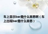 車上顯示bar是什么意思啊（車上出現(xiàn)bar是什么意思）