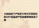 大宏的這個(gè)產(chǎn)權(quán)多少年付不到房?jī)r(jià)的10%商品房產(chǎn)權(quán)續(xù)期費(fèi)用誰(shuí)說(shuō)了算