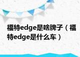 福特edge是啥牌子（福特edge是什么車(chē)）