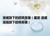 漫威旗下的超級(jí)英雄（星爵 漫威漫畫旗下超級(jí)英雄）