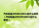 汽車(chē)輪胎20560r1692v是什么意思（汽車(chē)輪胎20555R1691V是什么意思）