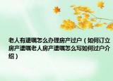 老人有遺囑怎么辦理房產(chǎn)過(guò)戶（如何訂立房產(chǎn)遺囑老人房產(chǎn)遺囑怎么寫如何過(guò)戶介紹）