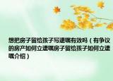 想把房子留給孩子寫遺囑有效嗎（有爭(zhēng)議的房產(chǎn)如何立遺囑房子留給孩子如何立遺囑介紹）