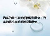 汽車(chē)的最小離地間隙是指什么（汽車(chē)的最小離地間隙是指什么）