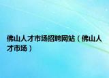 佛山人才市場(chǎng)招聘網(wǎng)站（佛山人才市場(chǎng)）