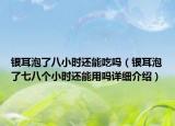 銀耳泡了八小時(shí)還能吃嗎（銀耳泡了七八個(gè)小時(shí)還能用嗎詳細(xì)介紹）