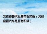 怎樣查看汽車是否有積碳（怎樣查看汽車是否有積碳）