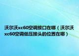 沃爾沃xc60空調(diào)接口在哪（沃爾沃xc60空調(diào)低壓接頭的位置在哪）