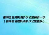 雅閣全合成機(jī)油多少公里保養(yǎng)一次（雅閣全合成機(jī)油多少公里更換）