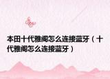 本田十代雅閣怎么連接藍(lán)牙（十代雅閣怎么連接藍(lán)牙）