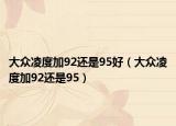大眾凌度加92還是95好（大眾凌度加92還是95）