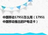 中國移動17951怎么用（17951 中國移動推出的IP電話卡）
