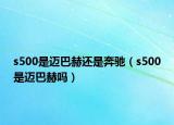 s500是邁巴赫還是奔馳（s500是邁巴赫嗎）