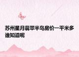 蘇州星月翡翠半島房?jī)r(jià)一平米多誰(shuí)知道呢