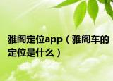 雅閣定位app（雅閣車的定位是什么）