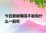 今日更新榴蓮不能和什么一起吃