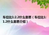 車(chē)位比1:2.2什么意思（車(chē)位比1:1.2什么意思介紹）