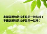 豐田霸道和普拉多是同一款車嗎（豐田霸道和普拉多是同一款嗎）
