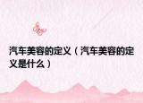 汽車(chē)美容的定義（汽車(chē)美容的定義是什么）