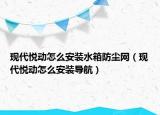 現(xiàn)代悅動怎么安裝水箱防塵網(wǎng)（現(xiàn)代悅動怎么安裝導(dǎo)航）