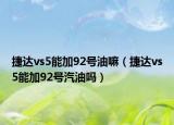 捷達vs5能加92號油嘛（捷達vs5能加92號汽油嗎）