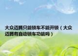 大眾邁騰只能鎖車不能開鎖（大眾邁騰有自動鎖車功能嗎）