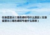 儀表盤顯示三角形感嘆號什么原因（儀表盤顯示三角形感嘆號是什么意思）