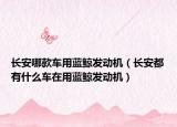 長(zhǎng)安哪款車用藍(lán)鯨發(fā)動(dòng)機(jī)（長(zhǎng)安都有什么車在用藍(lán)鯨發(fā)動(dòng)機(jī)）