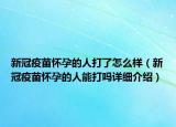 新冠疫苗懷孕的人打了怎么樣（新冠疫苗懷孕的人能打嗎詳細介紹）