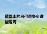 翡翠山的房價(jià)是多少誰能說呢