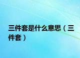 三件套是什么意思（三件套）