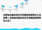 合肥城市建設(shè)綜合開發(fā)集團有限責(zé)任公司招聘（合肥城市建設(shè)綜合開發(fā)集團有限責(zé)任公司）