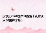 沃爾沃xc60國產(chǎn)t4四驅(qū)（沃爾沃xc60國產(chǎn)了嗎）