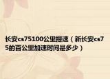 長安cs75100公里提速（新長安cs75的百公里加速時間是多少）