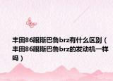 豐田86跟斯巴魯brz有什么區(qū)別（豐田86跟斯巴魯brz的發(fā)動機一樣嗎）