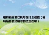 福特領(lǐng)界發(fā)動機號在什么位置（福特領(lǐng)界發(fā)動機號的位置在哪）
