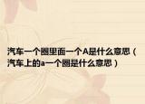 汽車一個圈里面一個A是什么意思（汽車上的a一個圈是什么意思）