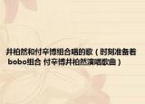 井柏然和付辛博組合唱的歌（時刻準(zhǔn)備著 bobo組合 付辛博井柏然演唱歌曲）