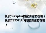 長安cs75plus的空調濾芯在哪（長安CS75PLUS的空調濾芯在哪）