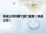 快遞公司歸哪個部門監(jiān)管（快遞公司）