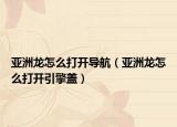 亞洲龍怎么打開導(dǎo)航（亞洲龍怎么打開引擎蓋）