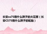 長安cs75用什么牌子的火花塞（長安CS75用什么牌子的輪胎）