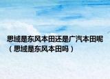 思域是東風(fēng)本田還是廣汽本田呢（思域是東風(fēng)本田嗎）